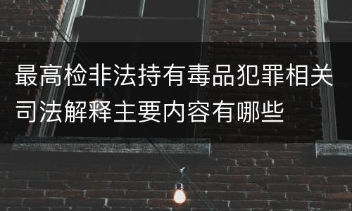 最高检非法持有毒品犯罪相关司法解释主要内容有哪些