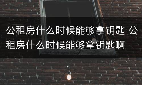 公租房什么时候能够拿钥匙 公租房什么时候能够拿钥匙啊
