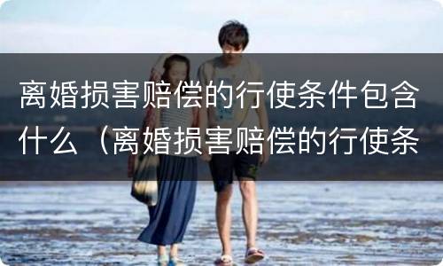 离婚损害赔偿的行使条件包含什么（离婚损害赔偿的行使条件包含什么条款）