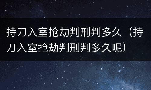 持刀入室抢劫判刑判多久（持刀入室抢劫判刑判多久呢）