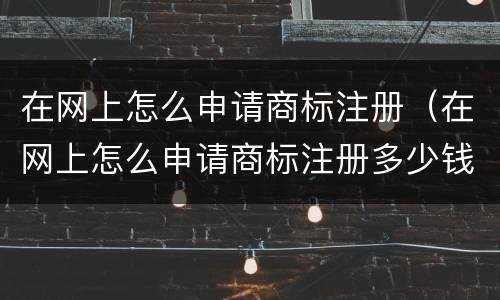 在网上怎么申请商标注册（在网上怎么申请商标注册多少钱）