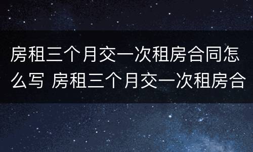 房租三个月交一次租房合同怎么写 房租三个月交一次租房合同怎么写啊