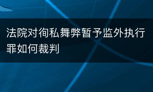 法院对徇私舞弊暂予监外执行罪如何裁判