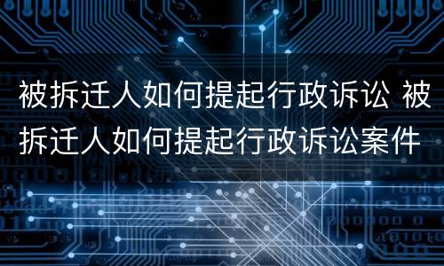 被拆迁人如何提起行政诉讼 被拆迁人如何提起行政诉讼案件