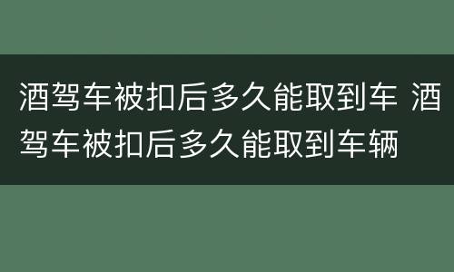 酒驾车被扣后多久能取到车 酒驾车被扣后多久能取到车辆