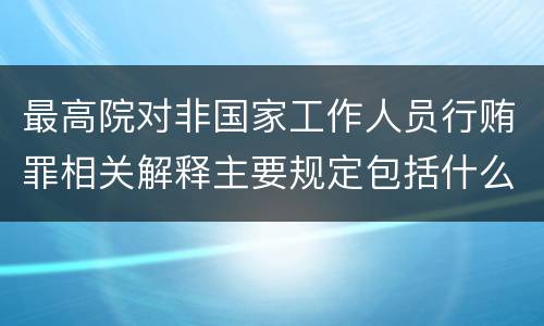 最高院对非国家工作人员行贿罪相关解释主要规定包括什么