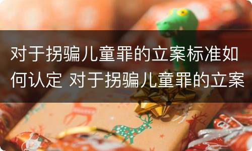 对于拐骗儿童罪的立案标准如何认定 对于拐骗儿童罪的立案标准如何认定