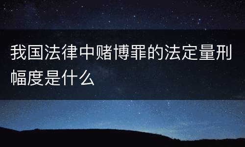 我国法律中赌博罪的法定量刑幅度是什么