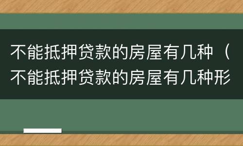 不能抵押贷款的房屋有几种（不能抵押贷款的房屋有几种形式）