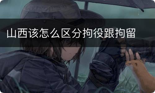 山西该怎么区分拘役跟拘留