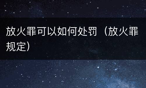 放火罪可以如何处罚（放火罪规定）