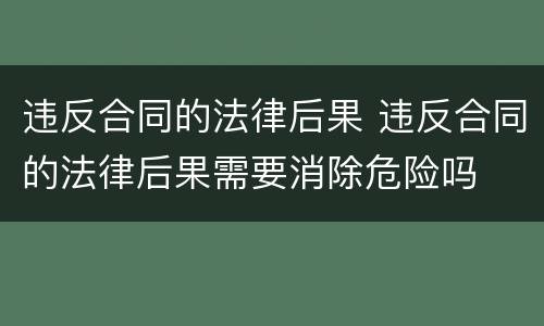 违反合同的法律后果 违反合同的法律后果需要消除危险吗