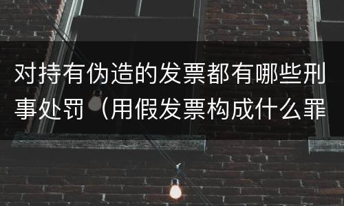 对持有伪造的发票都有哪些刑事处罚（用假发票构成什么罪）