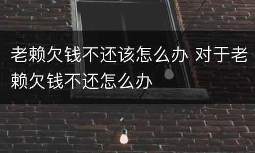 老赖欠钱不还该怎么办 对于老赖欠钱不还怎么办