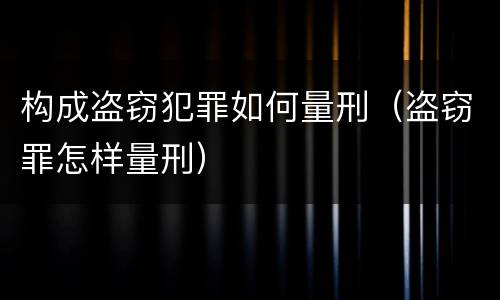 构成盗窃犯罪如何量刑（盗窃罪怎样量刑）
