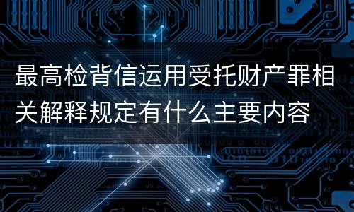 最高检背信运用受托财产罪相关解释规定有什么主要内容