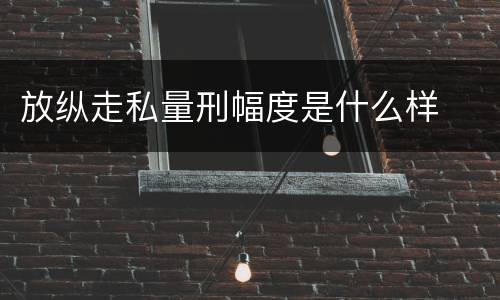 放纵走私量刑幅度是什么样