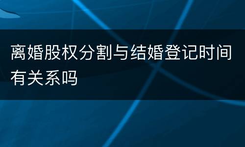 离婚股权分割与结婚登记时间有关系吗