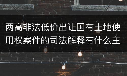 两高非法低价出让国有土地使用权案件的司法解释有什么主要规定