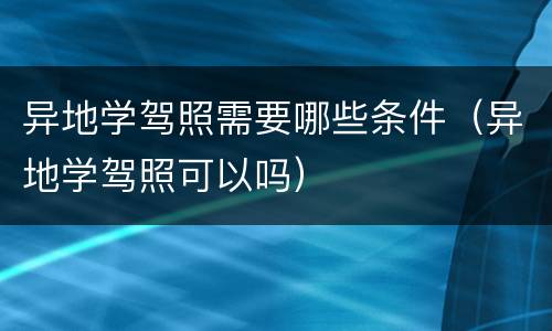 异地学驾照需要哪些条件（异地学驾照可以吗）