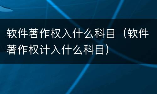 软件著作权入什么科目（软件著作权计入什么科目）