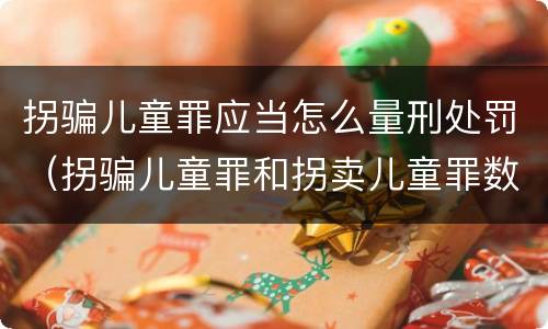 拐骗儿童罪应当怎么量刑处罚（拐骗儿童罪和拐卖儿童罪数罪并罚）