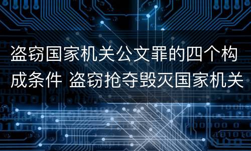 盗窃国家机关公文罪的四个构成条件 盗窃抢夺毁灭国家机关公文罪的法律规定