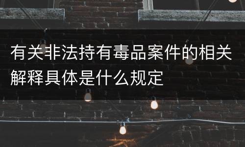 有关非法持有毒品案件的相关解释具体是什么规定