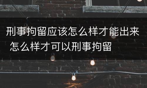 刑事拘留应该怎么样才能出来 怎么样才可以刑事拘留
