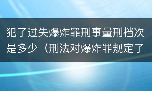 犯了过失爆炸罪刑事量刑档次是多少（刑法对爆炸罪规定了比过失爆炸罪）