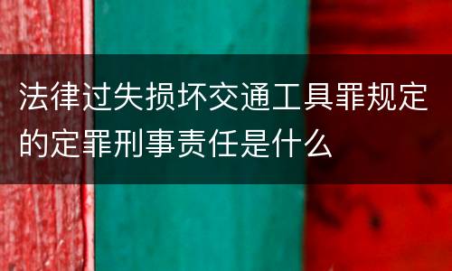 法律过失损坏交通工具罪规定的定罪刑事责任是什么