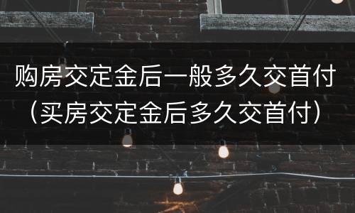 购房交定金后一般多久交首付（买房交定金后多久交首付）