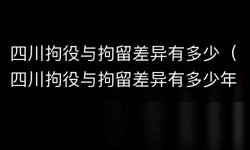 四川拘役与拘留差异有多少（四川拘役与拘留差异有多少年）