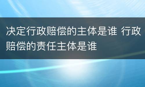 决定行政赔偿的主体是谁 行政赔偿的责任主体是谁