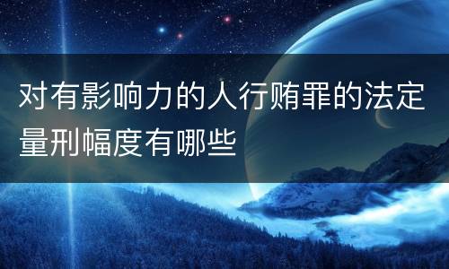 对有影响力的人行贿罪的法定量刑幅度有哪些