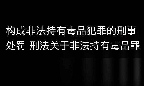 构成非法持有毒品犯罪的刑事处罚 刑法关于非法持有毒品罪的规定