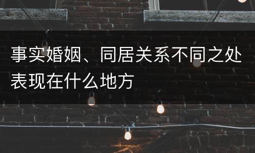 事实婚姻、同居关系不同之处表现在什么地方