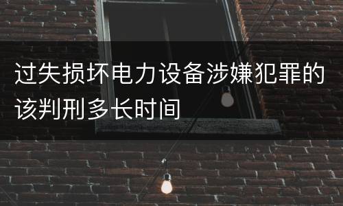 过失损坏电力设备涉嫌犯罪的该判刑多长时间
