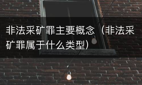 非法采矿罪主要概念（非法采矿罪属于什么类型）