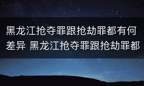 黑龙江抢夺罪跟抢劫罪都有何差异 黑龙江抢夺罪跟抢劫罪都有何差异呢
