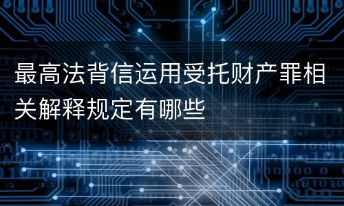 最高法背信运用受托财产罪相关解释规定有哪些