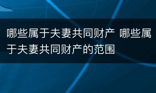 哪些属于夫妻共同财产 哪些属于夫妻共同财产的范围