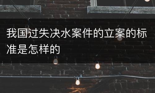 我国过失决水案件的立案的标准是怎样的