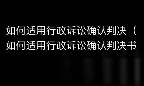 如何适用行政诉讼确认判决（如何适用行政诉讼确认判决书）