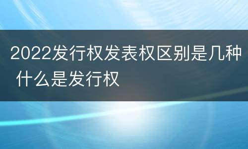 2022发行权发表权区别是几种 什么是发行权