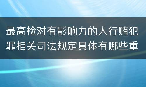 最高检对有影响力的人行贿犯罪相关司法规定具体有哪些重要内容