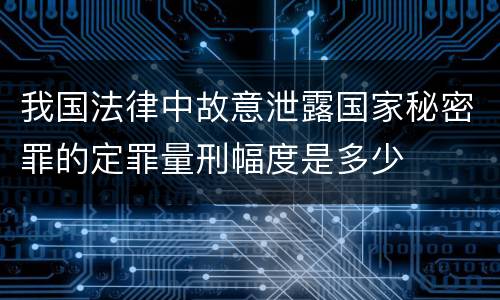 我国法律中故意泄露国家秘密罪的定罪量刑幅度是多少