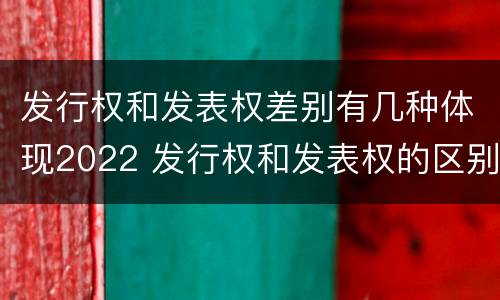 发行权和发表权差别有几种体现2022 发行权和发表权的区别