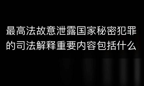 最高法故意泄露国家秘密犯罪的司法解释重要内容包括什么