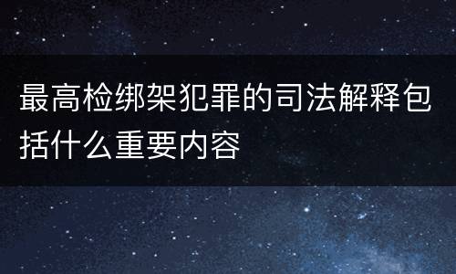 最高检绑架犯罪的司法解释包括什么重要内容